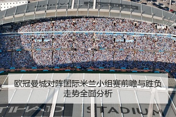 欧冠曼城对阵国际米兰小组赛前瞻与胜负走势全面分析